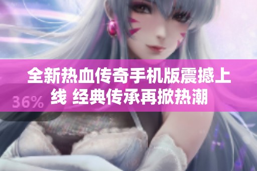 全新热血传奇手机版震撼上线 经典传承再掀热潮