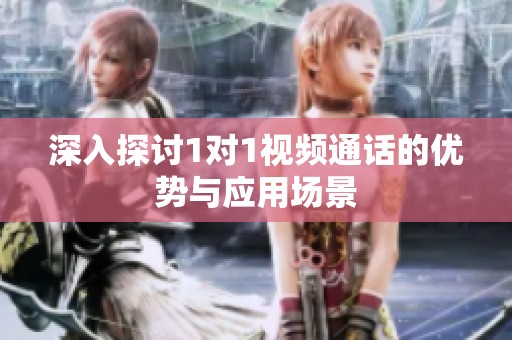 深入探讨1对1视频通话的优势与应用场景