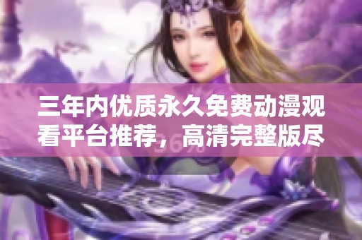 三年内优质永久免费动漫观看平台推荐，高清完整版尽享乐趣