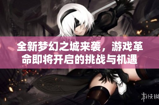 全新梦幻之城来袭，游戏革命即将开启的挑战与机遇