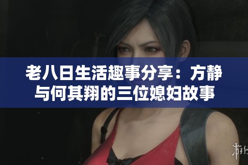 老八日生活趣事分享：方静与何其翔的三位媳妇故事