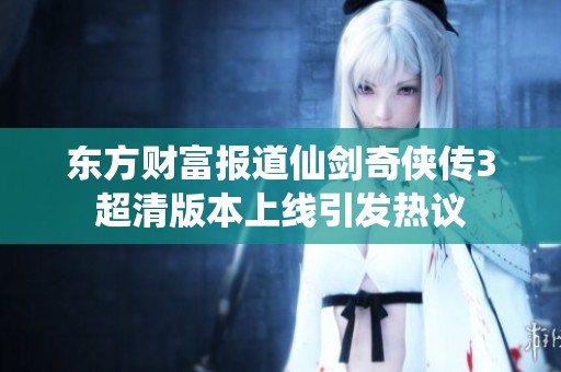 东方财富报道仙剑奇侠传3超清版本上线引发热议