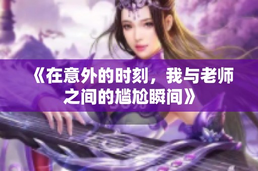 《在意外的时刻，我与老师之间的尴尬瞬间》