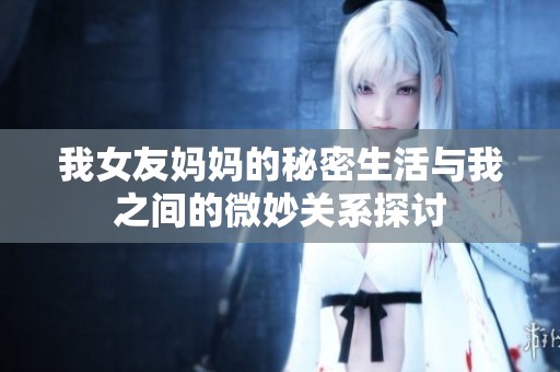 我女友妈妈的秘密生活与我之间的微妙关系探讨