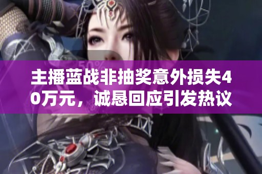 主播蓝战非抽奖意外损失40万元，诚恳回应引发热议