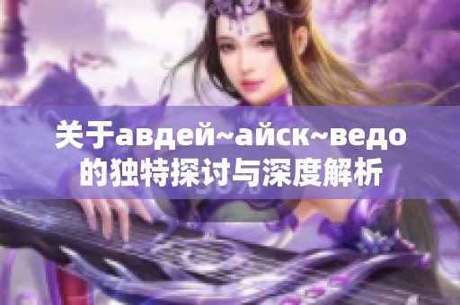 关于авдей~айск~ведo的独特探讨与深度解析