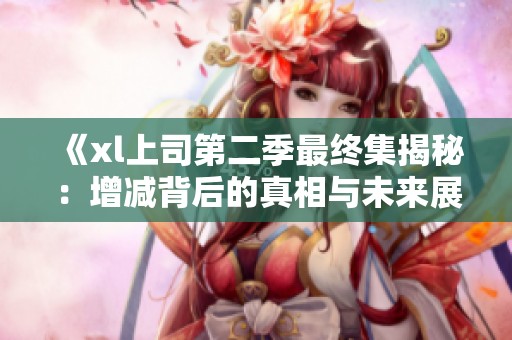 《xl上司第二季最终集揭秘：增减背后的真相与未来展望》