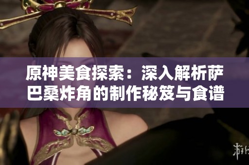 原神美食探索：深入解析萨巴桑炸角的制作秘笈与食谱