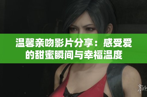 温馨亲吻影片分享：感受爱的甜蜜瞬间与幸福温度
