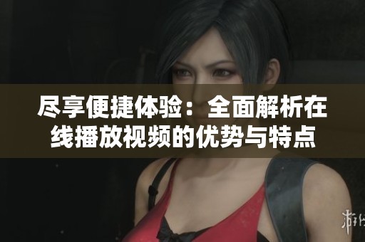 尽享便捷体验：全面解析在线播放视频的优势与特点