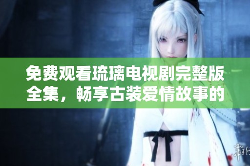 免费观看琉璃电视剧完整版全集，畅享古装爱情故事的精彩时刻