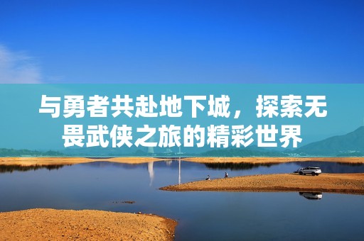 与勇者共赴地下城，探索无畏武侠之旅的精彩世界