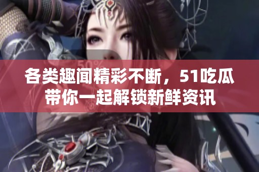 各类趣闻精彩不断，51吃瓜带你一起解锁新鲜资讯