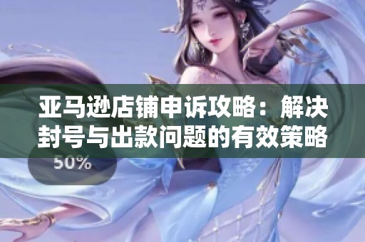 亚马逊店铺申诉攻略：解决封号与出款问题的有效策略