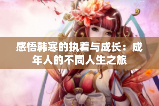 感悟韩寒的执着与成长：成年人的不同人生之旅