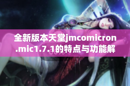 全新版本天堂jmcomicron.mic1.7.1的特点与功能解析