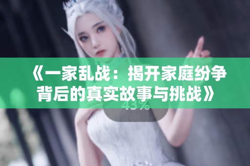 《一家乱战：揭开家庭纷争背后的真实故事与挑战》