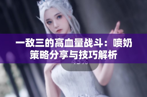 一敌三的高血量战斗：喷奶策略分享与技巧解析