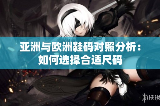 亚洲与欧洲鞋码对照分析：如何选择合适尺码