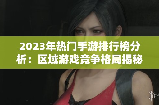 2023年热门手游排行榜分析：区域游戏竞争格局揭秘