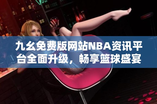 九幺免费版网站NBA资讯平台全面升级，畅享篮球盛宴