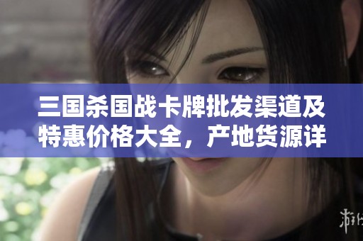 三国杀国战卡牌批发渠道及特惠价格大全，产地货源详解