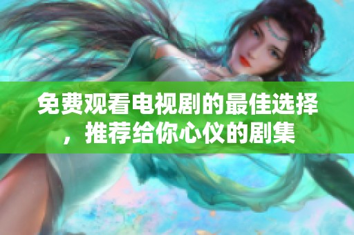 免费观看电视剧的最佳选择，推荐给你心仪的剧集