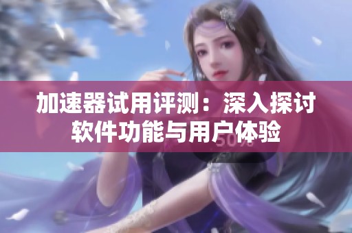 加速器试用评测：深入探讨软件功能与用户体验