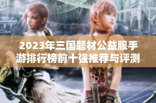 2023年三国题材公益服手游排行榜前十强推荐与评测