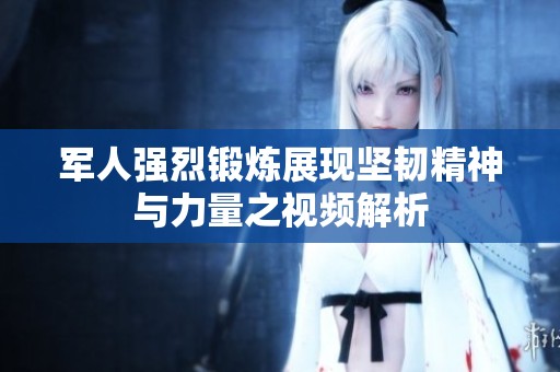 军人强烈锻炼展现坚韧精神与力量之视频解析