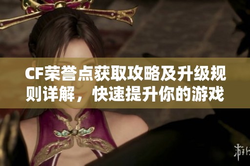 CF荣誉点获取攻略及升级规则详解，快速提升你的游戏实力