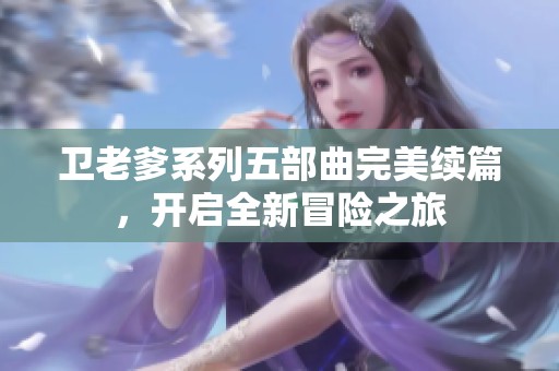 卫老爹系列五部曲完美续篇，开启全新冒险之旅