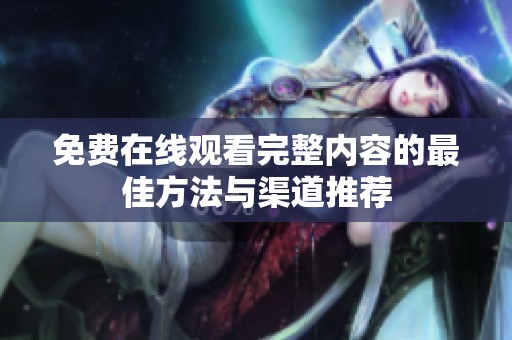免费在线观看完整内容的最佳方法与渠道推荐