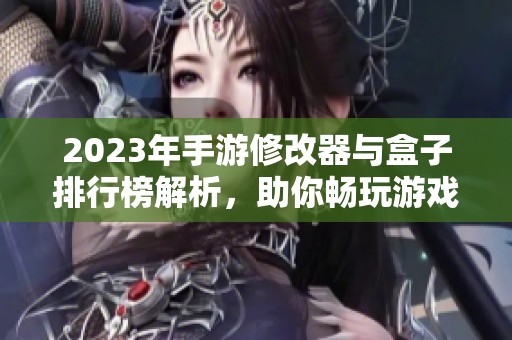 2023年手游修改器与盒子排行榜解析，助你畅玩游戏新体验