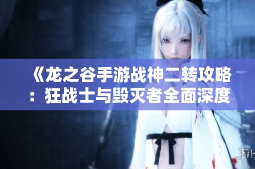 《龙之谷手游战神二转攻略：狂战士与毁灭者全面深度解析》