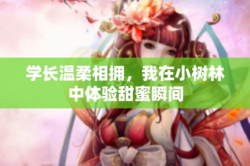学长温柔相拥，我在小树林中体验甜蜜瞬间