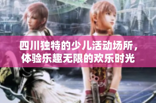 四川独特的少儿活动场所，体验乐趣无限的欢乐时光