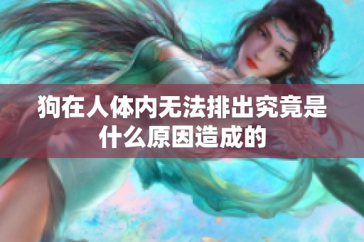 狗在人体内无法排出究竟是什么原因造成的