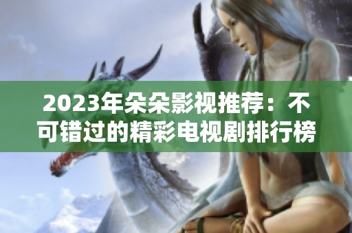 2023年朵朵影视推荐：不可错过的精彩电视剧排行榜