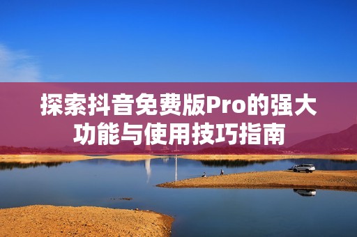 探索抖音免费版Pro的强大功能与使用技巧指南