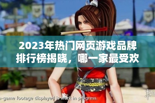 2023年热门网页游戏品牌排行榜揭晓，哪一家最受欢迎？