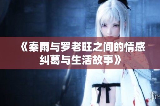 《秦雨与罗老旺之间的情感纠葛与生活故事》