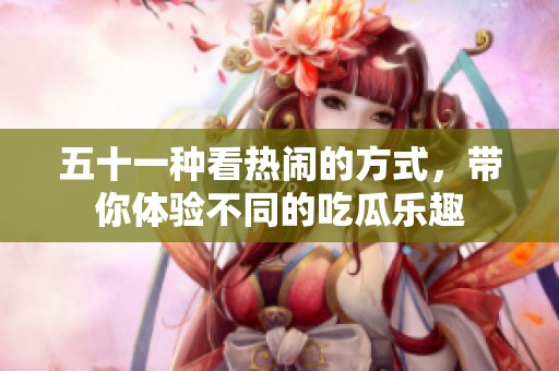 五十一种看热闹的方式，带你体验不同的吃瓜乐趣