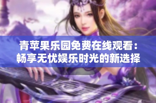 青苹果乐园免费在线观看：畅享无忧娱乐时光的新选择