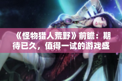 《怪物猎人荒野》前瞻：期待已久，值得一试的游戏盛宴