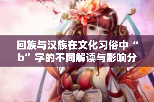 回族与汉族在文化习俗中“b”字的不同解读与影响分析