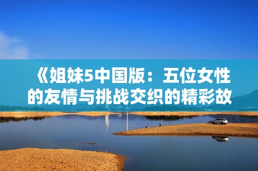 《姐妹5中国版：五位女性的友情与挑战交织的精彩故事》