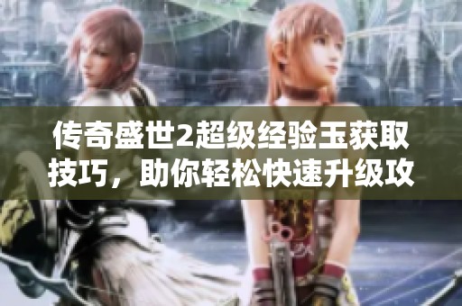 传奇盛世2超级经验玉获取技巧，助你轻松快速升级攻略