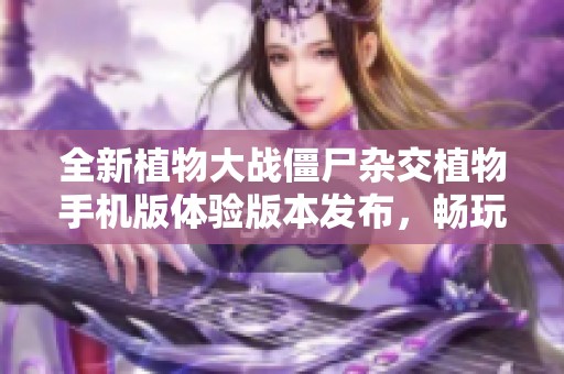 全新植物大战僵尸杂交植物手机版体验版本发布，畅玩多样植物组合