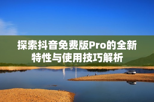 探索抖音免费版Pro的全新特性与使用技巧解析